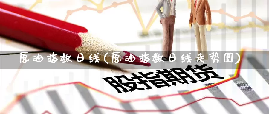 原油指数日线(原油指数日线走势图)_德指期货_第1张_国际期货交易平台 原油指数日线(原油指数日线走势图)_https://www.wenchangxx.com_德指期货_第1张