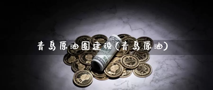 青岛原油圈建设(青岛原油)_https://www.wenchangxx.com_期货行情_第1张