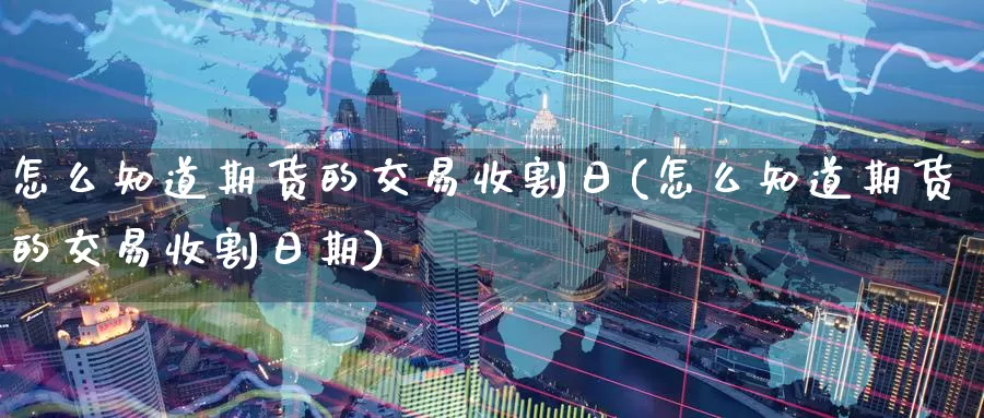 怎么知道期货的交易收割日(怎么知道期货的交易收割日期)_https://www.wenchangxx.com_期货平台_第1张