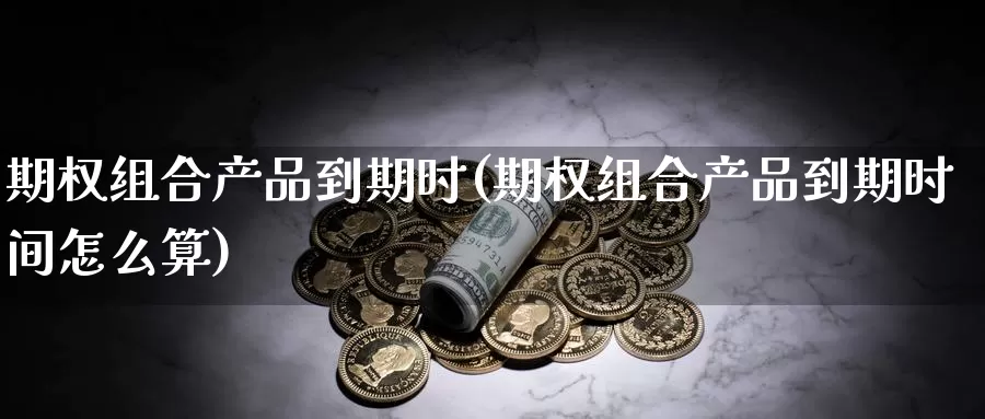 期权组合产品到期时(期权组合产品到期时间怎么算)_https://www.wenchangxx.com_期货平台_第1张