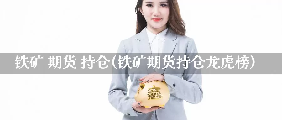 铁矿 期货 持仓(铁矿期货持仓龙虎榜)_https://www.wenchangxx.com_期货平台_第1张