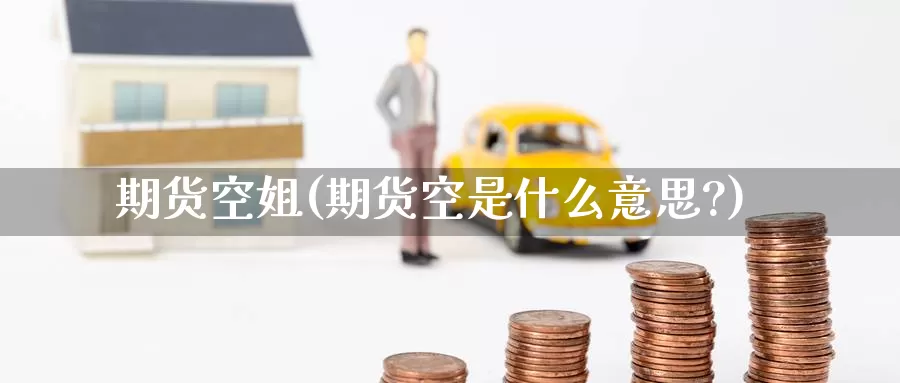 期货空姐(期货空是什么意思?)_https://www.wenchangxx.com_国际期货_第1张