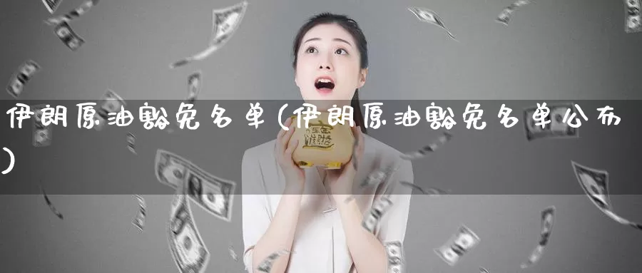 伊朗原油豁免名单(伊朗原油豁免名单公布)_https://www.wenchangxx.com_期货平台_第1张