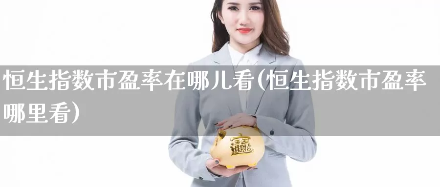 恒生指数市盈率在哪儿看(恒生指数市盈率哪里看)_德指期货_第1张_国际期货交易平台 恒生指数市盈率在哪儿看(恒生指数市盈率哪里看)_https://www.wenchangxx.com_德指期货_第1张
