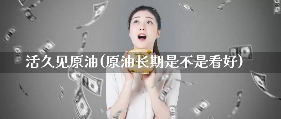 活久见原油(原油长期是不是看好)_https://www.wenchangxx.com_德指期货_第1张