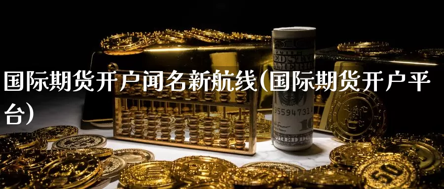 国际期货开户闻名新航线(国际期货开户平台)_https://www.wenchangxx.com_国际期货_第1张