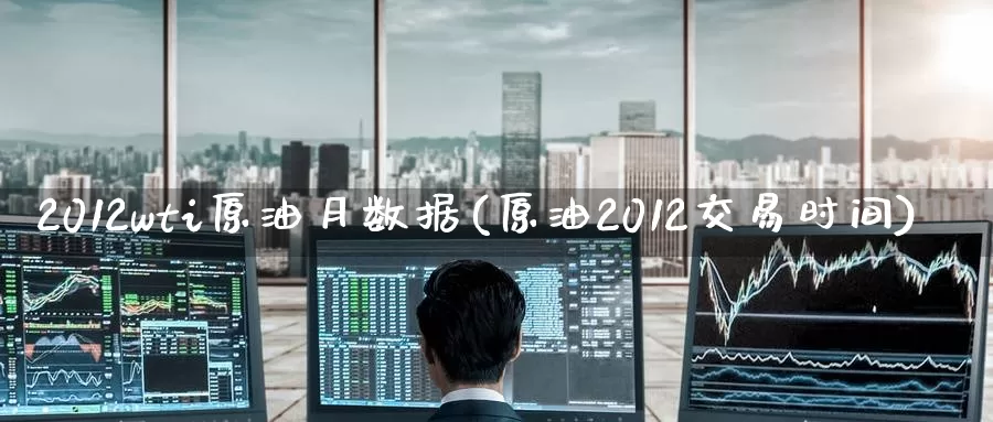 2012wti原油月数据(原油2012交易时间)_https://www.wenchangxx.com_国际期货_第1张