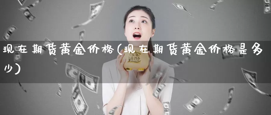 现在期货黄金价格(现在期货黄金价格是多少)_https://www.wenchangxx.com_国际期货_第1张