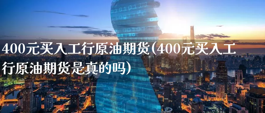 400元买入工行原油期货(400元买入工行原油期货是真的吗)_https://www.wenchangxx.com_国际期货_第1张