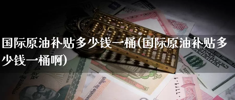 国际原油补贴多少钱一桶(国际原油补贴多少钱一桶啊)_国际期货_第1张_国际期货交易平台 国际原油补贴多少钱一桶(国际原油补贴多少钱一桶啊)_https://www.wenchangxx.com_国际期货_第1张