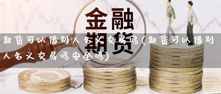 期货可以借别人名义交易吗(期货可以借别人名义交易吗安全吗)_https://www.wenchangxx.com_期货平台_第1张