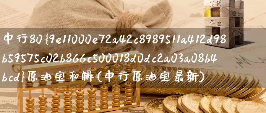 中行80%原油宝和解(中行原油宝最新)_https://www.wenchangxx.com_国际期货_第1张