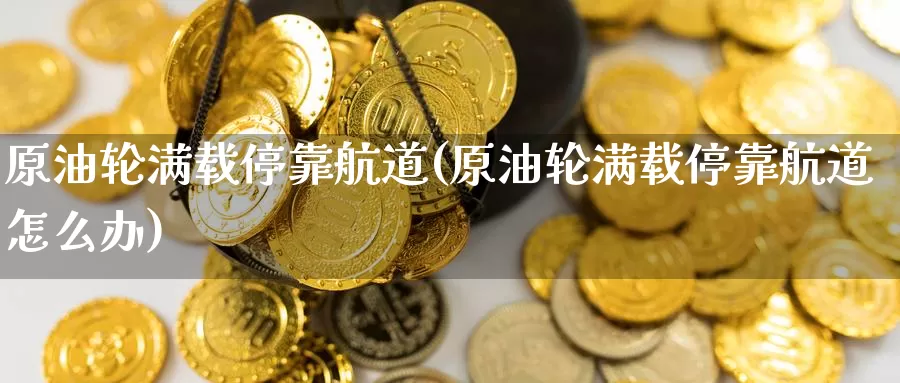 原油轮满载停靠航道(原油轮满载停靠航道怎么办)_期货平台_第1张_国际期货交易平台 原油轮满载停靠航道(原油轮满载停靠航道怎么办)_https://www.wenchangxx.com_期货平台_第1张