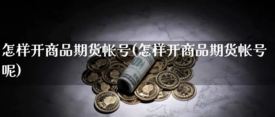 怎样开商品期货帐号(怎样开商品期货帐号呢)_https://www.wenchangxx.com_德指期货_第1张