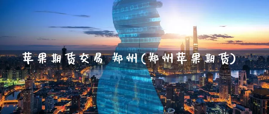 苹果期货交易 郑州(郑州苹果期货)_https://www.wenchangxx.com_期货平台_第1张