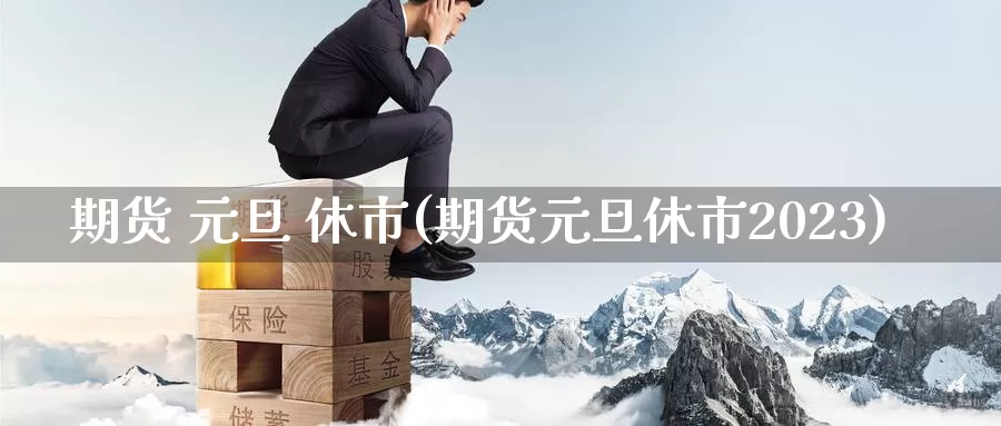 期货 元旦 休市(期货元旦休市2023)_国际期货_第1张_国际期货交易平台 期货 元旦 休市(期货元旦休市2023)_https://www.wenchangxx.com_国际期货_第1张