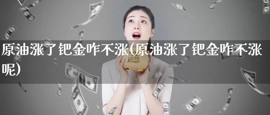 原油涨了钯金咋不涨(原油涨了钯金咋不涨呢)_https://www.wenchangxx.com_期货行情_第1张