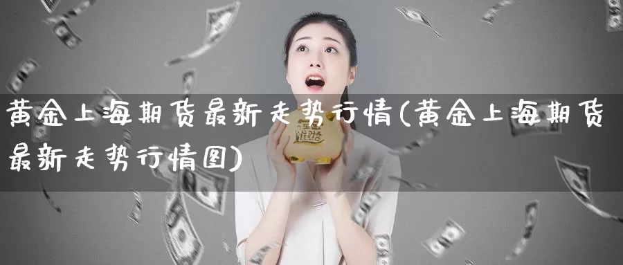 黄金上海期货最新走势行情(黄金上海期货最新走势行情图)_https://www.wenchangxx.com_期货行情_第1张