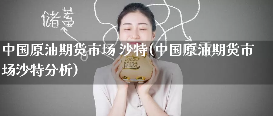 中国原油期货市场 沙特(中国原油期货市场沙特分析)_https://www.wenchangxx.com_期货行情_第1张