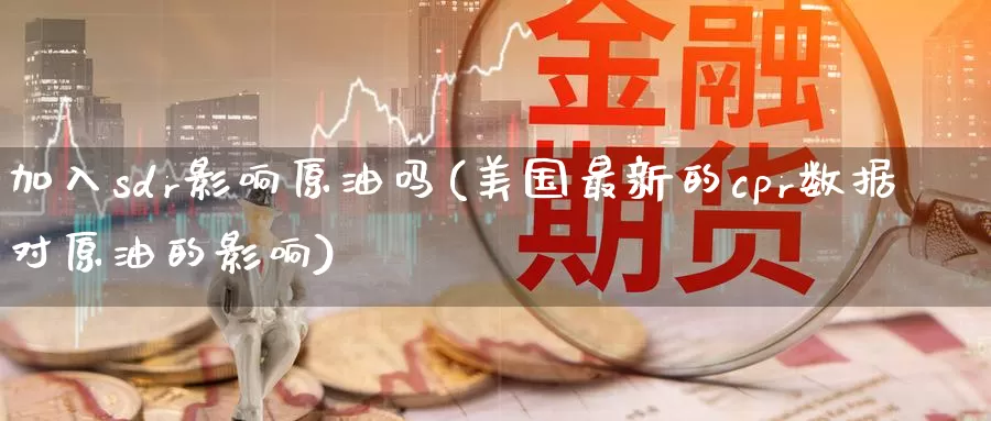 加入sdr影响原油吗(美国最新的cpr数据对原油的影响)_https://www.wenchangxx.com_德指期货_第1张