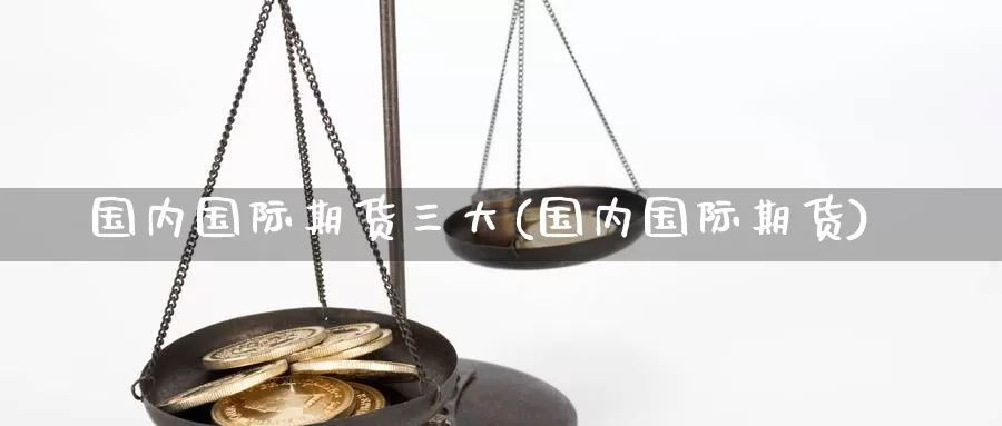 国内国际期货三大(国内国际期货)_https://www.wenchangxx.com_德指期货_第1张