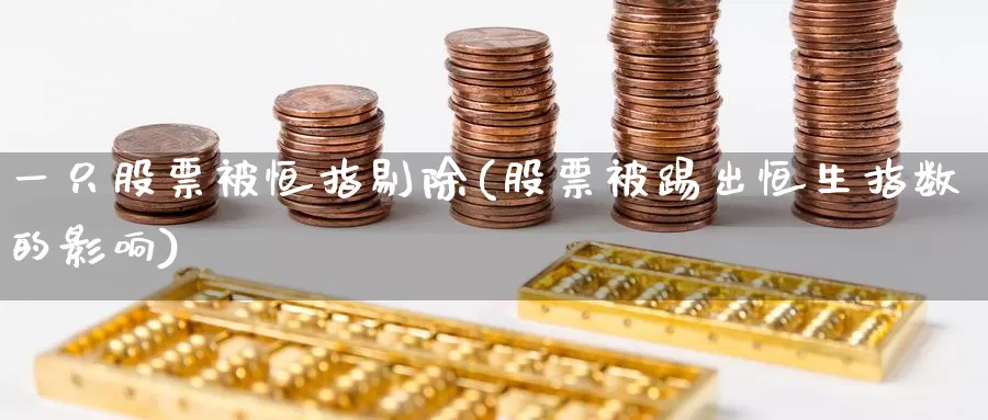 一只股票被恒指剔除(股票被踢出恒生指数的影响)_https://www.wenchangxx.com_期货行情_第1张