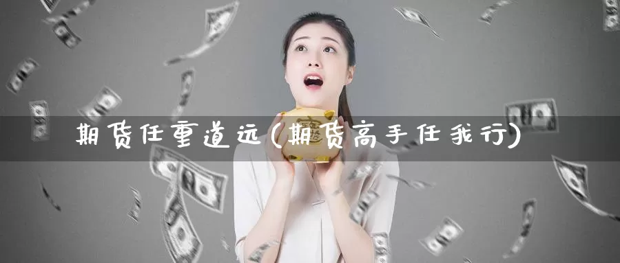 期货任重道远(期货高手任我行)_https://www.wenchangxx.com_国际期货_第1张
