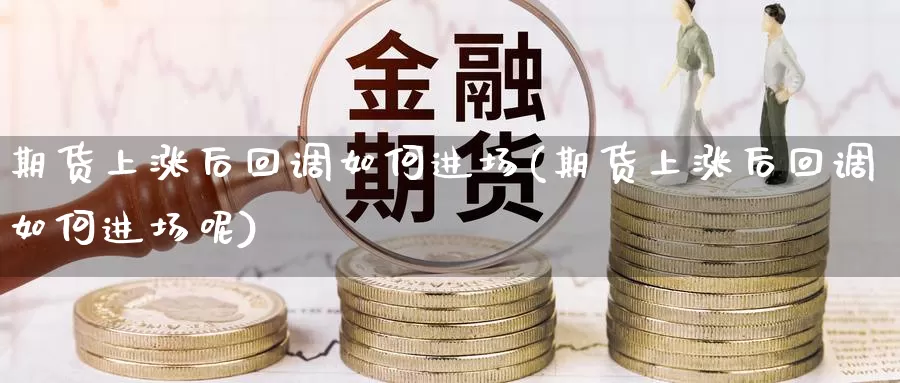 期货上涨后回调如何进场(期货上涨后回调如何进场呢)_期货行情_第1张_国际期货交易平台 期货上涨后回调如何进场(期货上涨后回调如何进场呢)_https://www.wenchangxx.com_期货行情_第1张