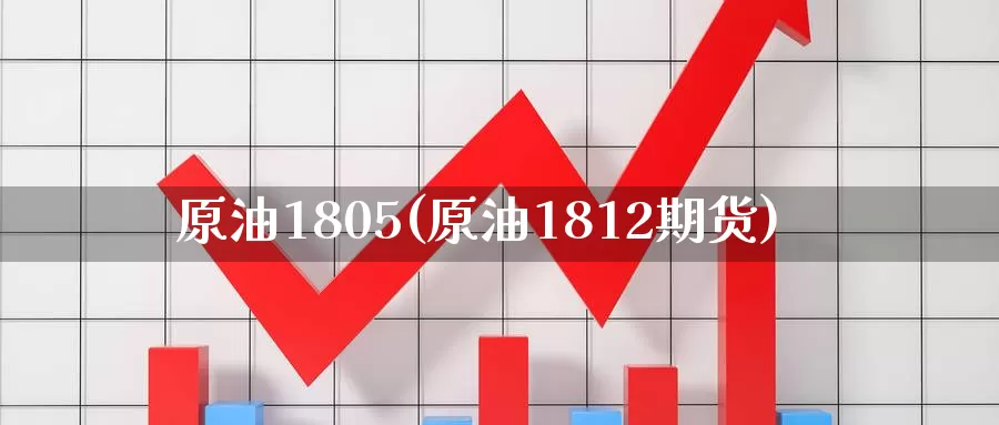 原油1805(原油1812期货)_https://www.wenchangxx.com_期货平台_第1张
