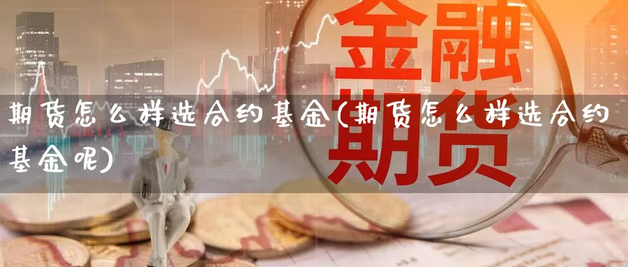 期货怎么样选合约基金(期货怎么样选合约基金呢)_https://www.wenchangxx.com_德指期货_第1张