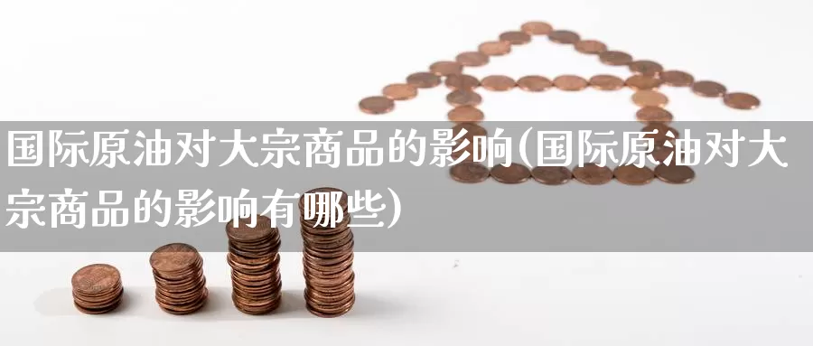 国际原油对大宗商品的影响(国际原油对大宗商品的影响有哪些)_国际期货_第1张_国际期货交易平台 国际原油对大宗商品的影响(国际原油对大宗商品的影响有哪些)_https://www.wenchangxx.com_国际期货_第1张