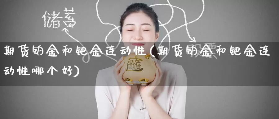 期货铂金和钯金连动性(期货铂金和钯金连动性哪个好)_期货平台_第1张_国际期货交易平台 期货铂金和钯金连动性(期货铂金和钯金连动性哪个好)_https://www.wenchangxx.com_期货平台_第1张