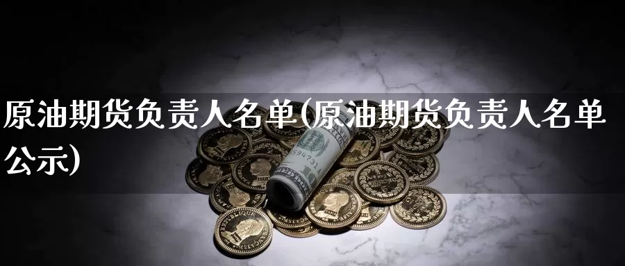 原油期货负责人名单(原油期货负责人名单公示)_https://www.wenchangxx.com_德指期货_第1张