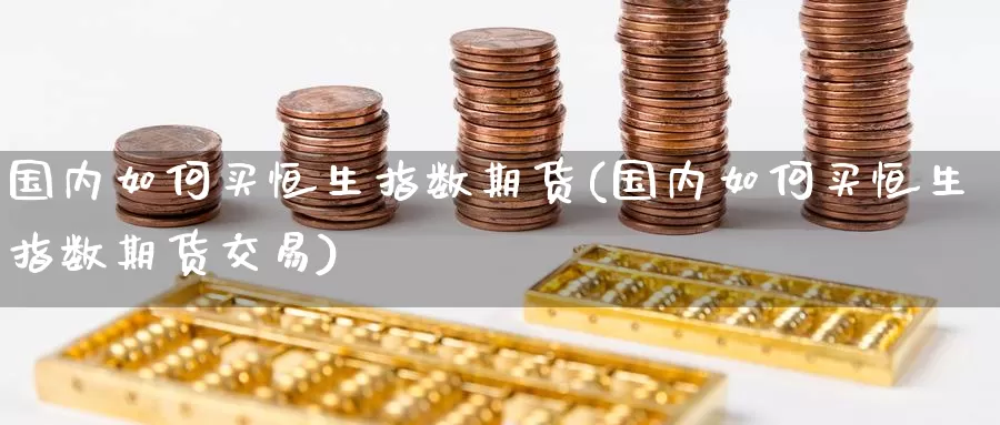 国内如何买恒生指数期货(国内如何买恒生指数期货交易)_期货行情_第1张_国际期货交易平台 国内如何买恒生指数期货(国内如何买恒生指数期货交易)_https://www.wenchangxx.com_期货行情_第1张