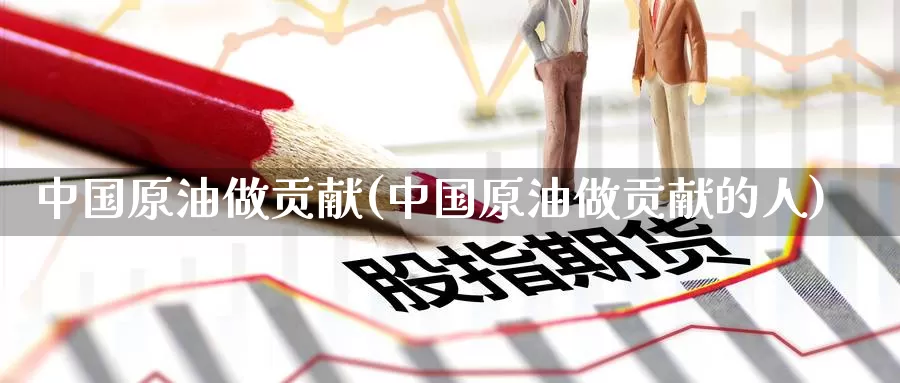 中国原油做贡献(中国原油做贡献的人)_https://www.wenchangxx.com_国际期货_第1张