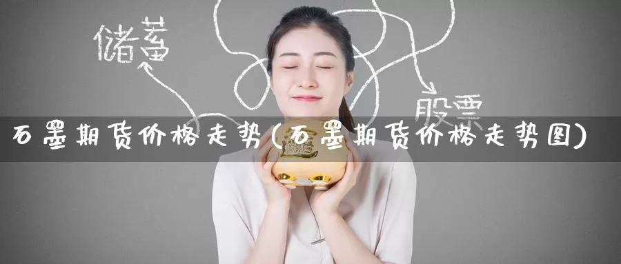 石墨期货价格走势(石墨期货价格走势图)_国际期货_第1张_国际期货交易平台 石墨期货价格走势(石墨期货价格走势图)_https://www.wenchangxx.com_国际期货_第1张