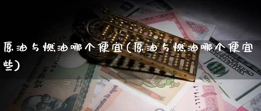 原油与燃油哪个便宜(原油与燃油哪个便宜些)_https://www.wenchangxx.com_德指期货_第1张