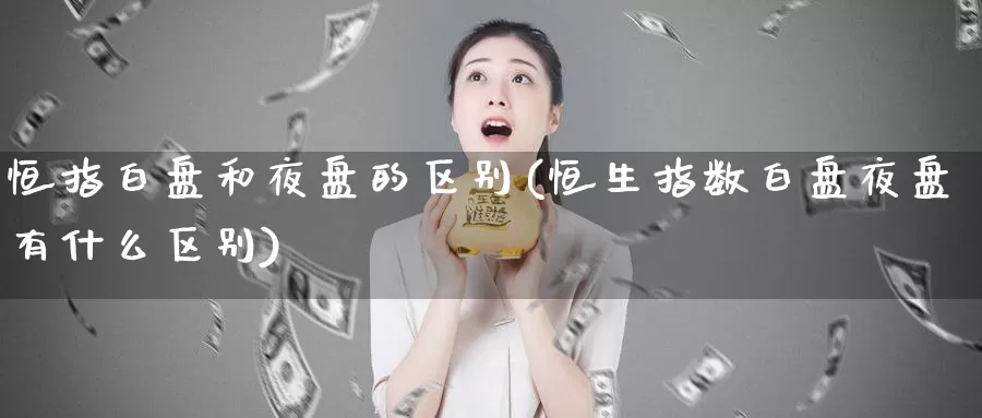 恒指白盘和夜盘的区别(恒生指数白盘夜盘有什么区别)_https://www.wenchangxx.com_期货行情_第1张