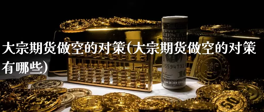 大宗期货做空的对策(大宗期货做空的对策有哪些)_https://www.wenchangxx.com_期货行情_第1张