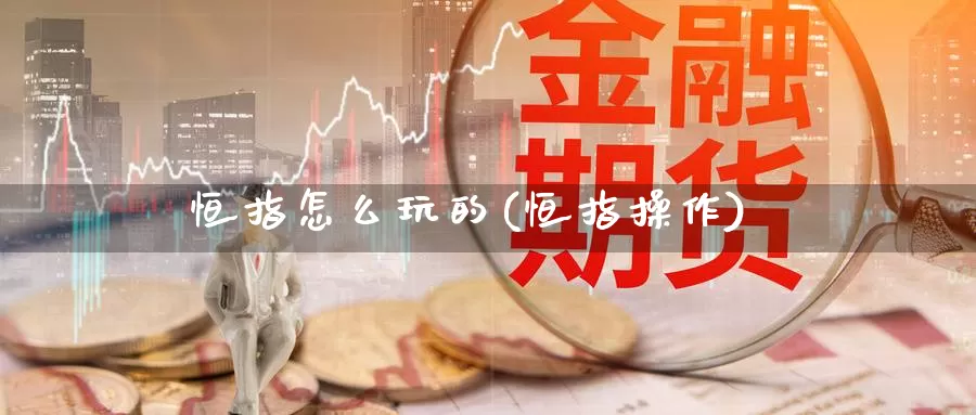 恒指怎么玩的(恒指操作)_期货行情_第1张_国际期货交易平台 恒指怎么玩的(恒指操作)_https://www.wenchangxx.com_期货行情_第1张