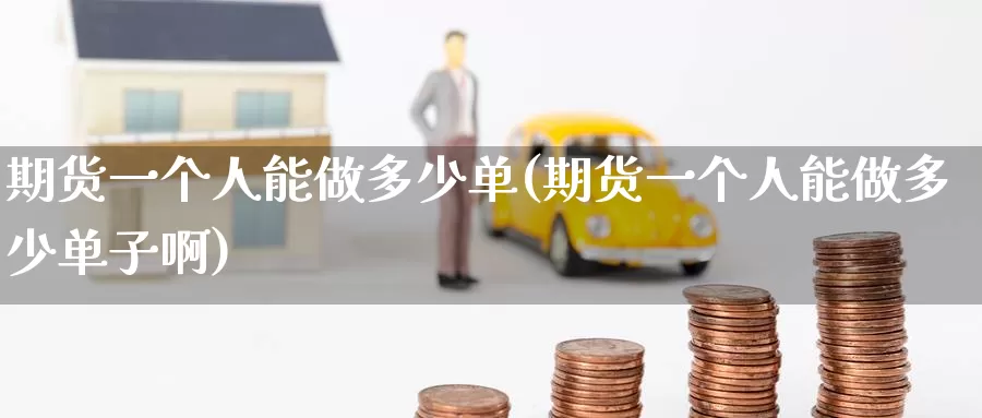 期货一个人能做多少单(期货一个人能做多少单子啊)_https://www.wenchangxx.com_德指期货_第1张