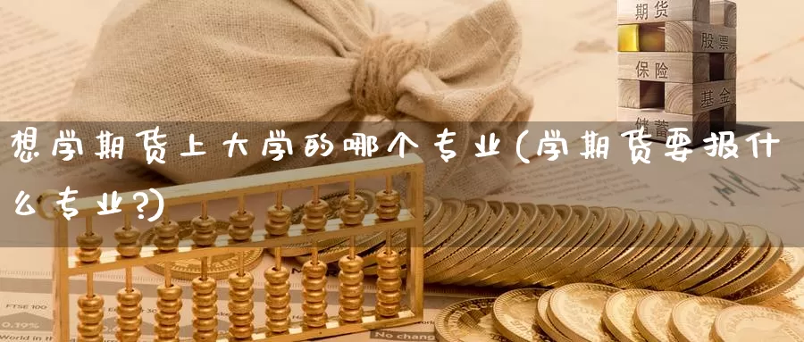想学期货上大学的哪个专业(学期货要报什么专业?)_期货行情_第1张_国际期货交易平台 想学期货上大学的哪个专业(学期货要报什么专业?)_https://www.wenchangxx.com_期货行情_第1张