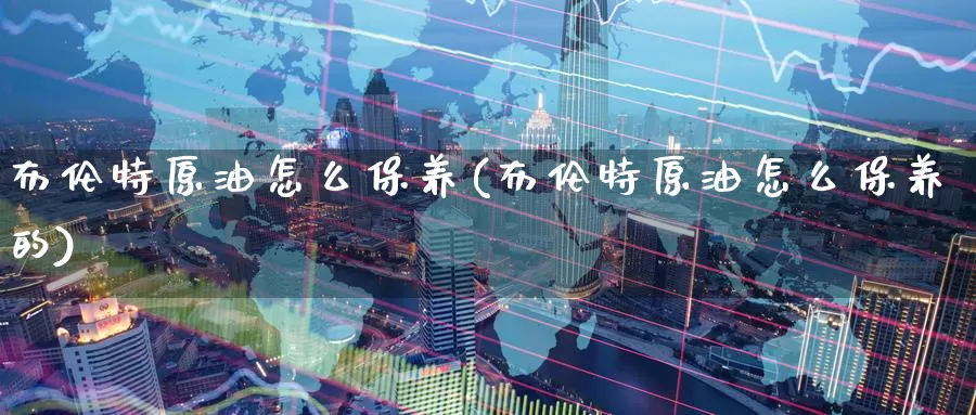 布伦特原油怎么保养(布伦特原油怎么保养的)_期货平台_第1张_国际期货交易平台 布伦特原油怎么保养(布伦特原油怎么保养的)_https://www.wenchangxx.com_期货平台_第1张