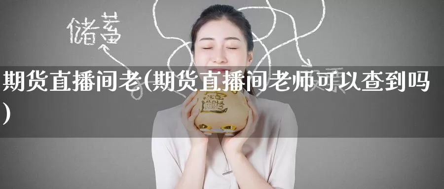 期货直播间老(期货直播间老师可以查到吗)_https://www.wenchangxx.com_期货平台_第1张