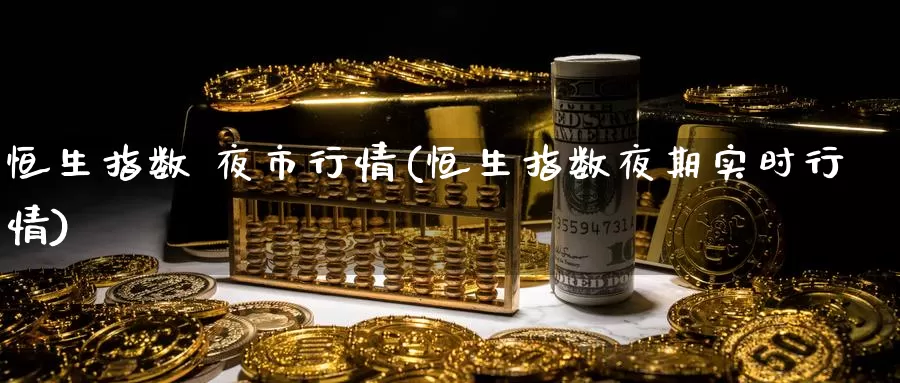 恒生指数 夜市行情(恒生指数夜期实时行情)_期货行情_第1张_国际期货交易平台 恒生指数 夜市行情(恒生指数夜期实时行情)_https://www.wenchangxx.com_期货行情_第1张