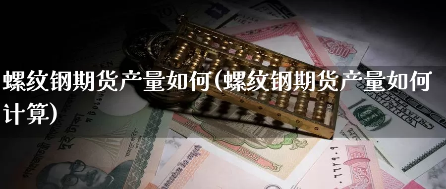 螺纹钢期货产量如何(螺纹钢期货产量如何计算)_期货平台_第1张_国际期货交易平台 螺纹钢期货产量如何(螺纹钢期货产量如何计算)_https://www.wenchangxx.com_期货平台_第1张