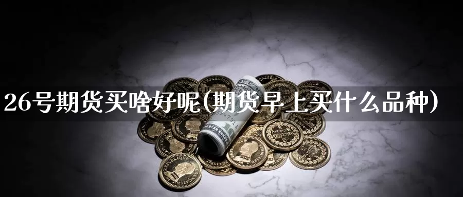 26号期货买啥好呢(期货早上买什么品种)_https://www.wenchangxx.com_期货平台_第1张