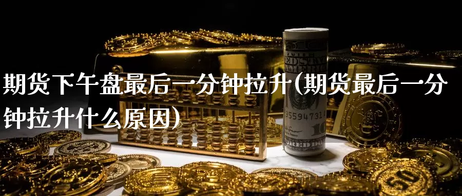 期货下午盘最后一分钟拉升(期货最后一分钟拉升什么原因)_https://www.wenchangxx.com_德指期货_第1张