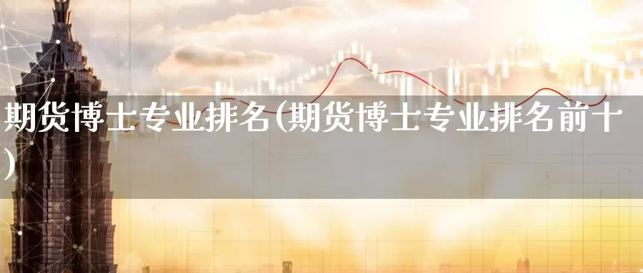 期货博士专业排名(期货博士专业排名前十)_https://www.wenchangxx.com_期货行情_第1张