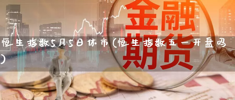 恒生指数5月5日休市(恒生指数五一开盘吗)_德指期货_第1张_国际期货交易平台 恒生指数5月5日休市(恒生指数五一开盘吗)_https://www.wenchangxx.com_德指期货_第1张